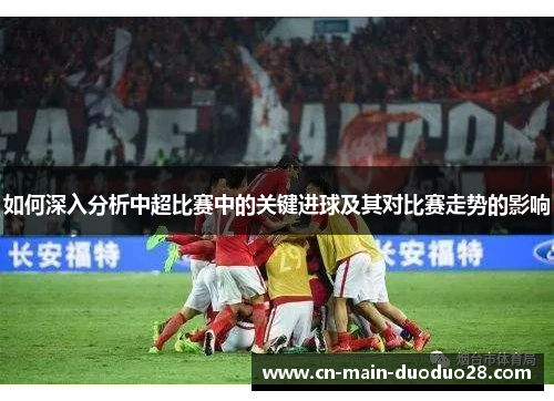 如何深入分析中超比赛中的关键进球及其对比赛走势的影响