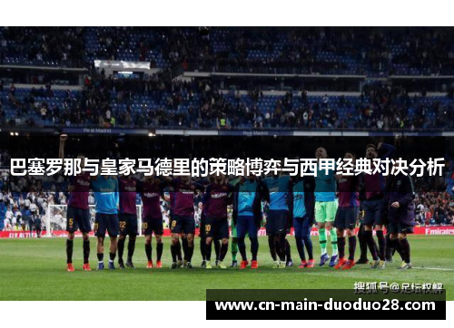巴塞罗那与皇家马德里的策略博弈与西甲经典对决分析 巴塞罗那与皇家马德里的策略博弈与西甲经典对决分析