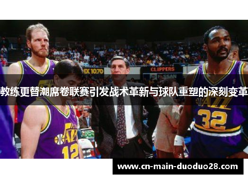 教练更替潮席卷联赛引发战术革新与球队重塑的深刻变革 教练更替潮席卷联赛引发战术革新与球队重塑的深刻变革