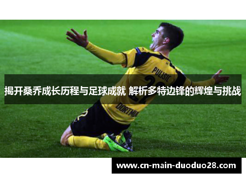 揭开桑乔成长历程与足球成就 解析多特边锋的辉煌与挑战 揭开桑乔成长历程与足球成就 解析多特边锋的辉煌与挑战