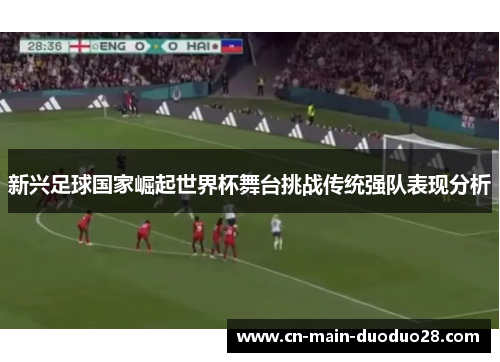 新兴足球国家崛起世界杯舞台挑战传统强队表现分析 新兴足球国家崛起世界杯舞台挑战传统强队表现分析