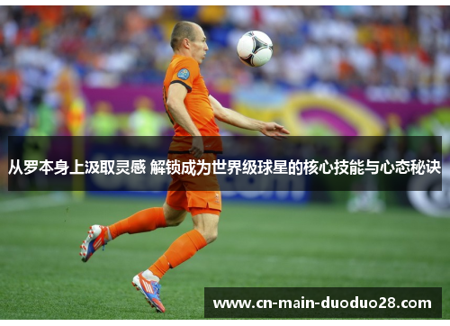 从罗本身上汲取灵感 解锁成为世界级球星的核心技能与心态秘诀