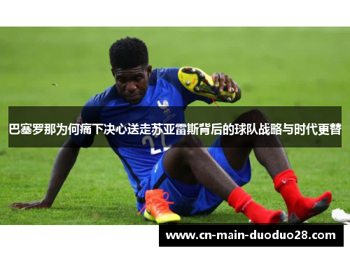 巴塞罗那为何痛下决心送走苏亚雷斯背后的球队战略与时代更替 巴塞罗那为何痛下决心送走苏亚雷斯背后的球队战略与时代更替