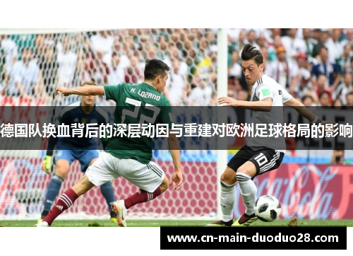 德国队换血背后的深层动因与重建对欧洲足球格局的影响 德国队换血背后的深层动因与重建对欧洲足球格局的影响
