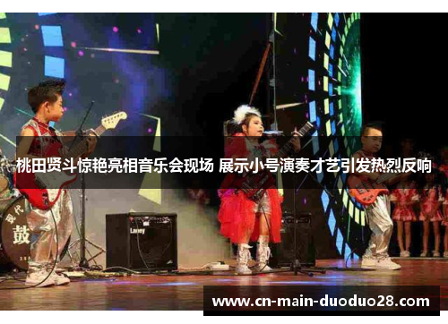 桃田贤斗惊艳亮相音乐会现场 展示小号演奏才艺引发热烈反响