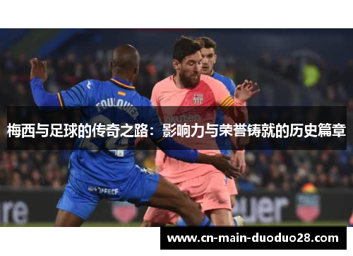 梅西与足球的传奇之路:影响力与荣誉铸就的历史篇章 梅西与足球的传奇之路:影响力与荣誉铸就的历史篇章