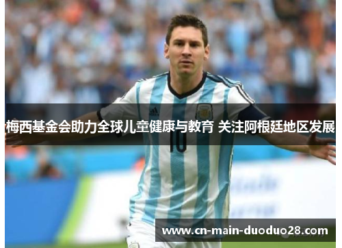 梅西基金会助力全球儿童健康与教育 关注阿根廷地区发展 梅西基金会助力全球儿童健康与教育 关注阿根廷地区发展