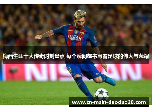 梅西生涯十大传奇时刻盘点 每个瞬间都书写着足球的伟大与荣耀 梅西生涯十大传奇时刻盘点 每个瞬间都书写着足球的伟大与荣耀