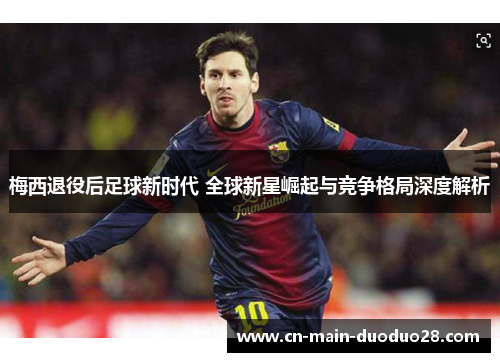梅西退役后足球新时代 全球新星崛起与竞争格局深度解析 梅西退役后足球新时代 全球新星崛起与竞争格局深度解析