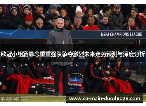 欧冠小组赛悬念重重强队争夺激烈未来走势预测与深度分析