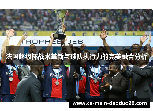 法国超级杯战术革新与球队执行力的完美融合分析 法国超级杯战术革新与球队执行力的完美融合分析