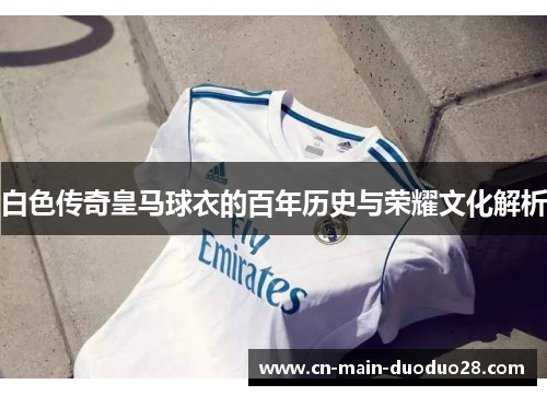 白色传奇皇马球衣的百年历史与荣耀文化解析 白色传奇皇马球衣的百年历史与荣耀文化解析