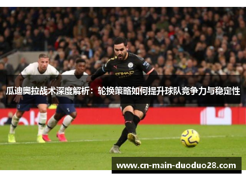 瓜迪奥拉战术深度解析:轮换策略如何提升球队竞争力与稳定性 瓜迪奥拉战术深度解析:轮换策略如何提升球队竞争力与稳定性