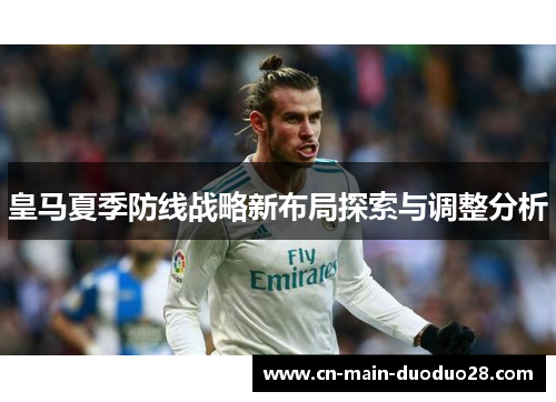 皇马夏季防线战略新布局探索与调整分析 皇马夏季防线战略新布局探索与调整分析