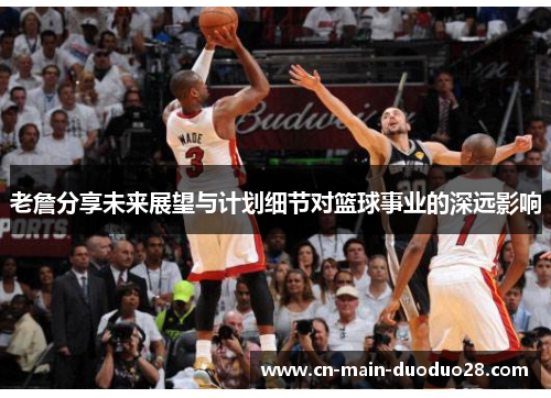 老詹分享未来展望与计划细节对篮球事业的深远影响 老詹分享未来展望与计划细节对篮球事业的深远影响