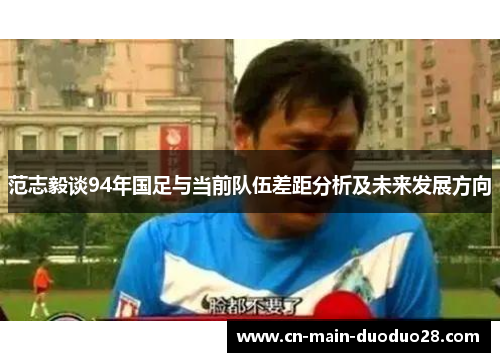范志毅谈94年国足与当前队伍差距分析及未来发展方向 范志毅谈94年国足与当前队伍差距分析及未来发展方向