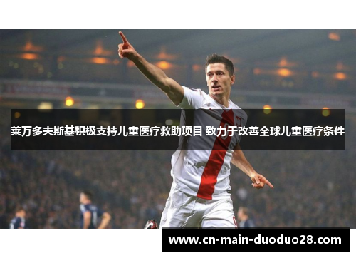 莱万多夫斯基积极支持儿童医疗救助项目 致力于改善全球儿童医疗条件