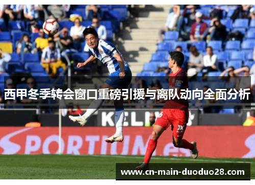 西甲冬季转会窗口重磅引援与离队动向全面分析 西甲冬季转会窗口重磅引援与离队动向全面分析