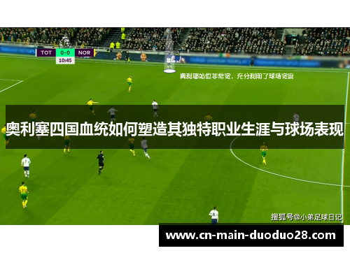 奥利塞四国血统如何塑造其独特职业生涯与球场表现 奥利塞四国血统如何塑造其独特职业生涯与球场表现