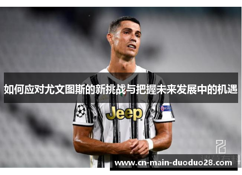 如何应对尤文图斯的新挑战与把握未来发展中的机遇 如何应对尤文图斯的新挑战与把握未来发展中的机遇