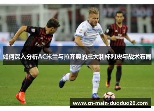 如何深入分析AC米兰与拉齐奥的意大利杯对决与战术布局 如何深入分析AC米兰与拉齐奥的意大利杯对决与战术布局