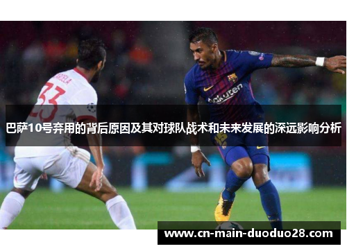 巴萨10号弃用的背后原因及其对球队战术和未来发展的深远影响分析