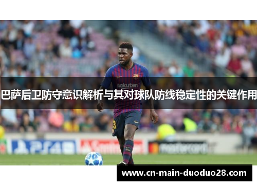 巴萨后卫防守意识解析与其对球队防线稳定性的关键作用