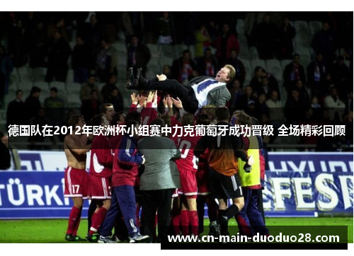 德国队在2012年欧洲杯小组赛中力克葡萄牙成功晋级 全场精彩回顾