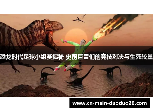 恐龙时代足球小组赛揭秘 史前巨兽们的竞技对决与生死较量 恐龙时代足球小组赛揭秘 史前巨兽们的竞技对决与生死较量