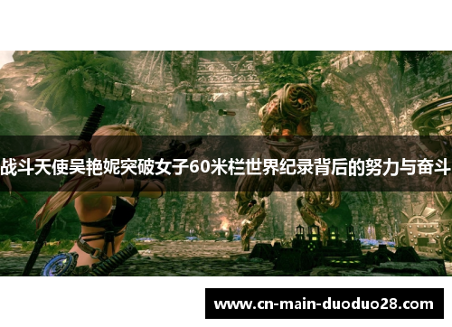 战斗天使吴艳妮突破女子60米栏世界纪录背后的努力与奋斗 战斗天使吴艳妮突破女子60米栏世界纪录背后的努力与奋斗