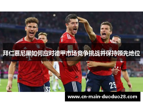 拜仁慕尼黑如何应对德甲市场竞争挑战并保持领先地位 拜仁慕尼黑如何应对德甲市场竞争挑战并保持领先地位
