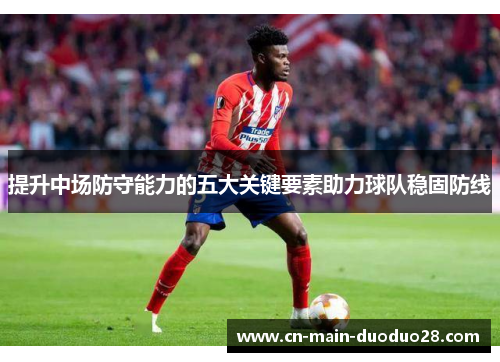 提升中场防守能力的五大关键要素助力球队稳固防线 提升中场防守能力的五大关键要素助力球队稳固防线