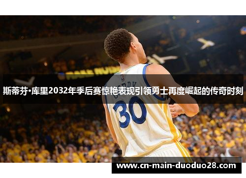 斯蒂芬·库里2032年季后赛惊艳表现引领勇士再度崛起的传奇时刻 斯蒂芬·库里2032年季后赛惊艳表现引领勇士再度崛起的传奇时刻