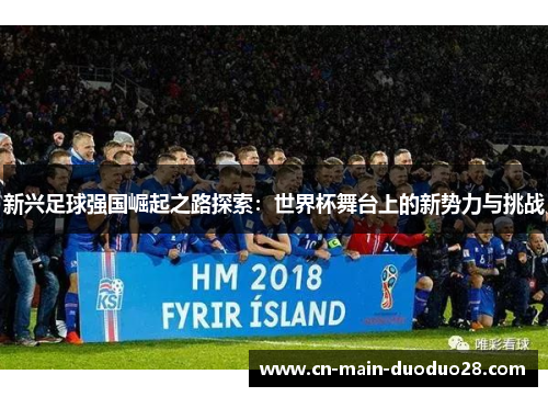 新兴足球强国崛起之路探索:世界杯舞台上的新势力与挑战 新兴足球强国崛起之路探索:世界杯舞台上的新势力与挑战