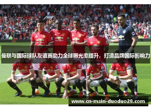 曼联与国际球队友谊赛助力全球曝光率提升,打造品牌国际影响力 曼联与国际球队友谊赛助力全球曝光率提升,打造品牌国际影响力