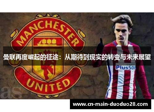 曼联再度崛起的征途:从期待到现实的转变与未来展望 曼联再度崛起的征途:从期待到现实的转变与未来展望