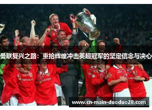 曼联复兴之路:重拾辉煌冲击英超冠军的坚定信念与决心 曼联复兴之路:重拾辉煌冲击英超冠军的坚定信念与决心