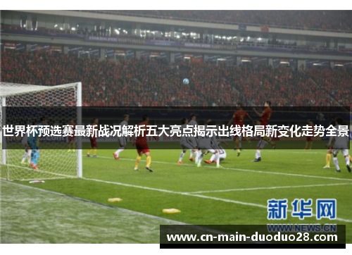世界杯预选赛最新战况解析五大亮点揭示出线格局新变化走势全景