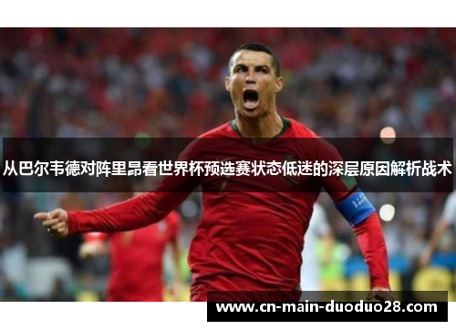 从巴尔韦德对阵里昂看世界杯预选赛状态低迷的深层原因解析战术 从巴尔韦德对阵里昂看世界杯预选赛状态低迷的深层原因解析战术