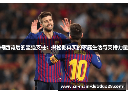 梅西背后的坚强支柱:揭秘他真实的家庭生活与支持力量 梅西背后的坚强支柱:揭秘他真实的家庭生活与支持力量