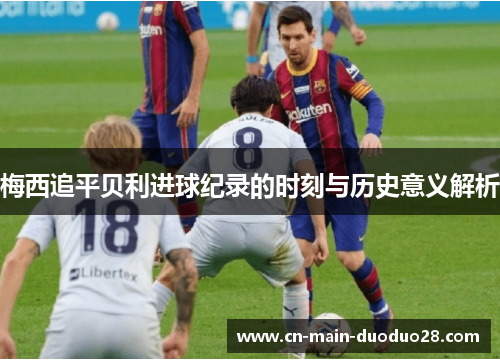 梅西追平贝利进球纪录的时刻与历史意义解析