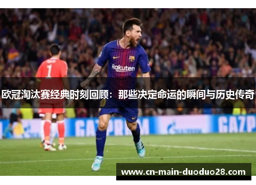 欧冠淘汰赛经典时刻回顾:那些决定命运的瞬间与历史传奇 欧冠淘汰赛经典时刻回顾:那些决定命运的瞬间与历史传奇