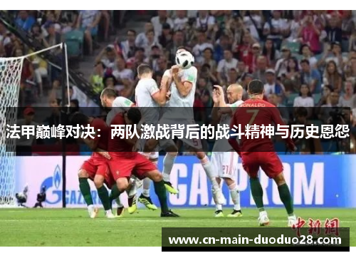 法甲巅峰对决:两队激战背后的战斗精神与历史恩怨 法甲巅峰对决:两队激战背后的战斗精神与历史恩怨