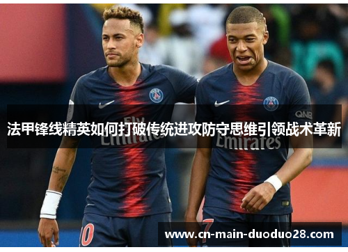 法甲锋线精英如何打破传统进攻防守思维引领战术革新 法甲锋线精英如何打破传统进攻防守思维引领战术革新