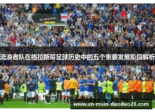 流浪者队在格拉斯哥足球历史中的五个重要发展阶段解析 流浪者队在格拉斯哥足球历史中的五个重要发展阶段解析