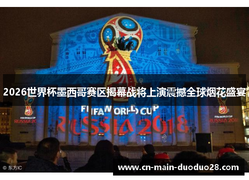 2026世界杯墨西哥赛区揭幕战将上演震撼全球烟花盛宴 2026世界杯墨西哥赛区揭幕战将上演震撼全球烟花盛宴