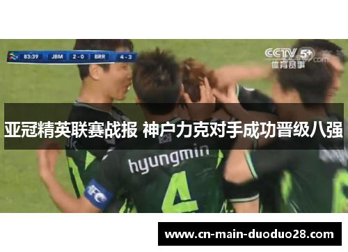 亚冠精英联赛战报 神户力克对手成功晋级八强 亚冠精英联赛战报 神户力克对手成功晋级八强