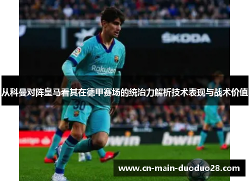 从科曼对阵皇马看其在德甲赛场的统治力解析技术表现与战术价值