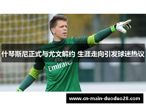 什琴斯尼正式与尤文解约 生涯走向引发球迷热议 什琴斯尼正式与尤文解约 生涯走向引发球迷热议