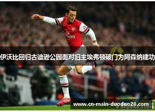 伊沃比回归古迪逊公园面对旧主埃弗顿破门为阿森纳建功